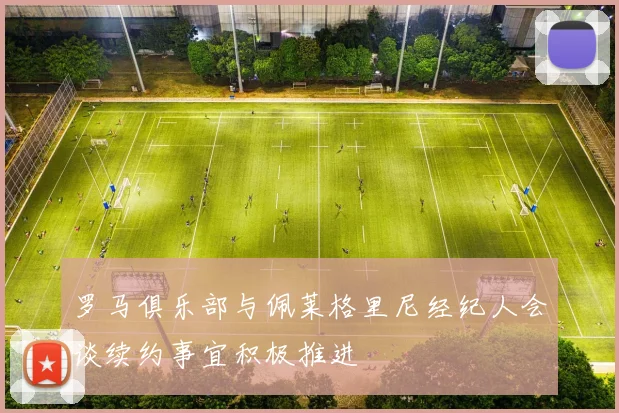 罗马俱乐部与佩莱格里尼经纪人会谈续约事宜积极推进