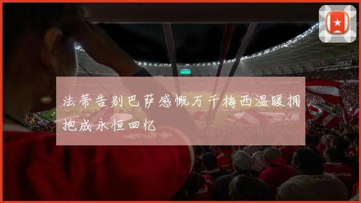 法蒂告别巴萨感慨万千梅西温暖拥抱成永恒回忆